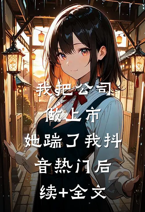 我把公司做上市，她踹了我抖音热门后续+全文