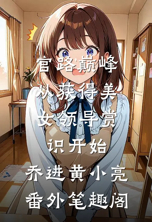 官路巅峰：从获得美女领导赏识开始：乔进黄小亮番外笔趣阁