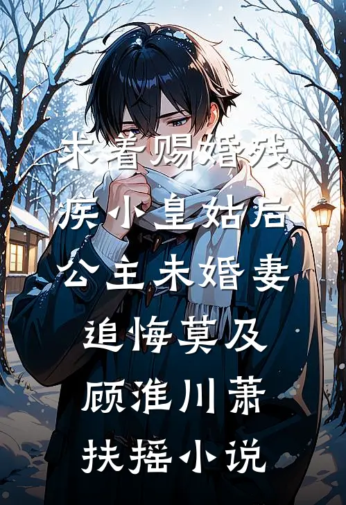 求着赐婚残疾小皇姑后，公主未婚妻追悔莫及顾淮川萧扶摇小说