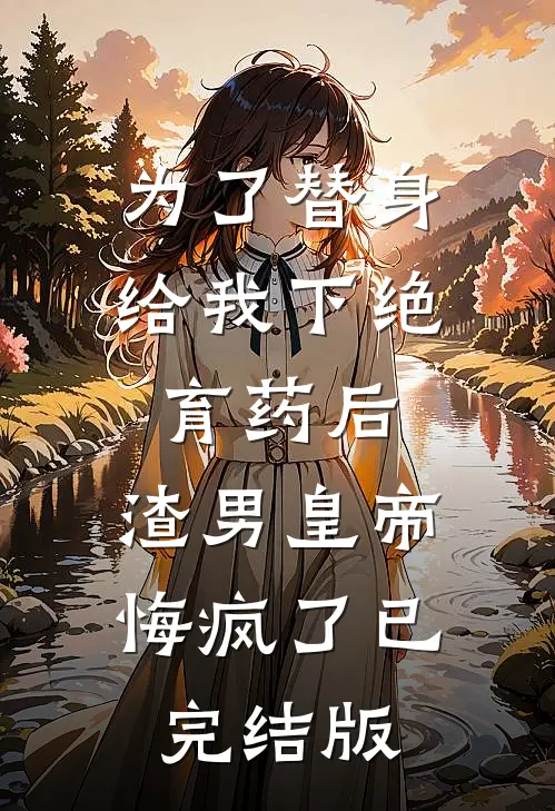 为了替身给我下绝育药后，渣男皇帝悔疯了已完结版