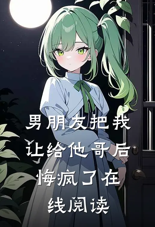 男朋友把我让给他哥后，悔疯了在线阅读