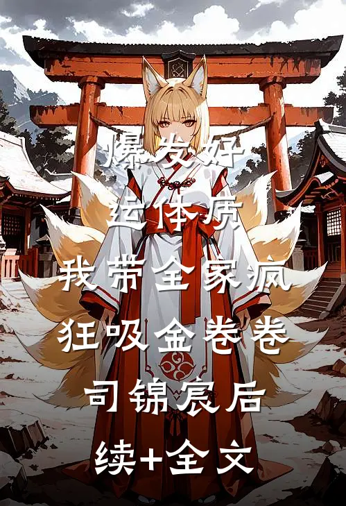 爆发好运体质，我带全家疯狂吸金卷卷司锦宸后续+全文