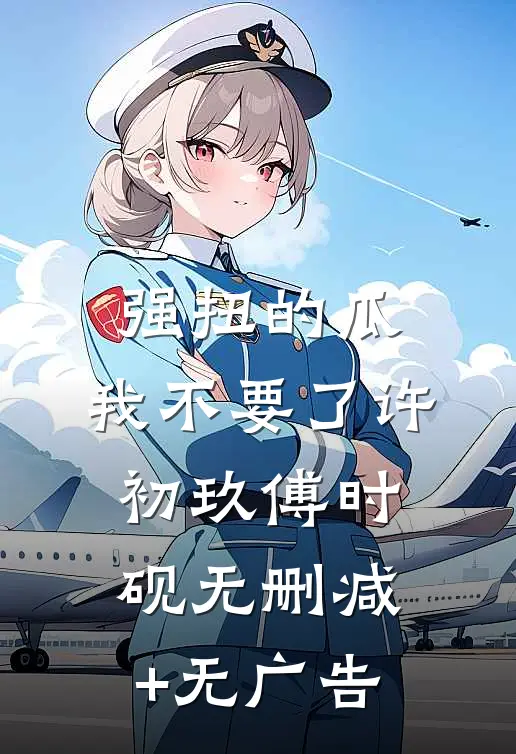 强扭的瓜，我不要了许初玖傅时砚无删减+无广告