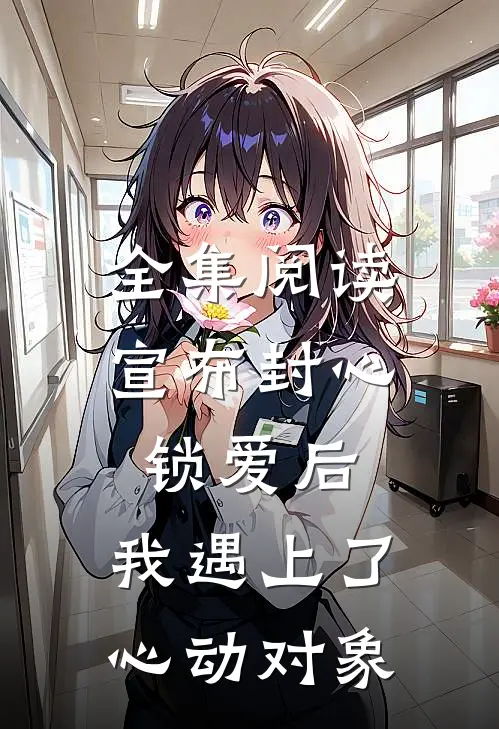 全集阅读宣布封心锁爱后，我遇上了心动对象