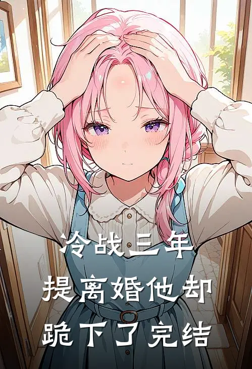 冷战三年，提离婚他却跪下了完结
