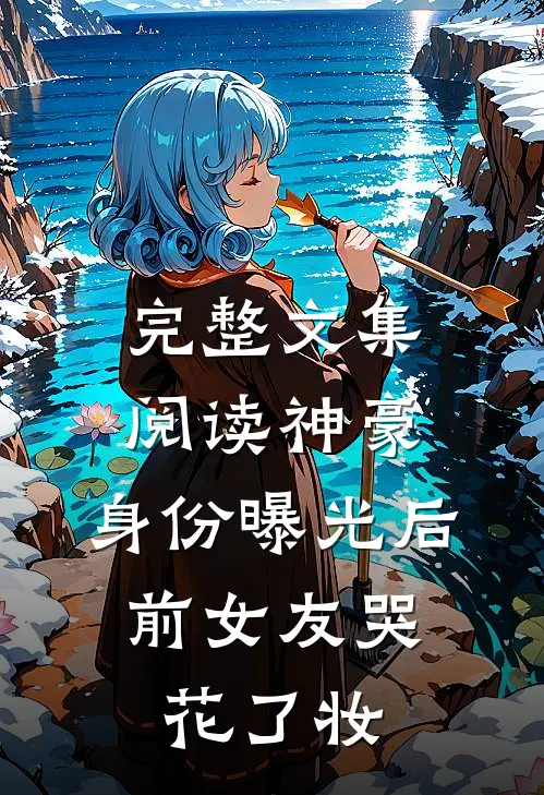 完整文集阅读神豪：身份曝光后，前女友哭花了妆