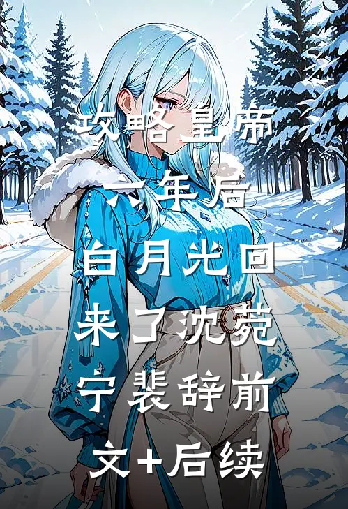 攻略皇帝六年后，白月光回来了沈菀宁裴辞前文+后续