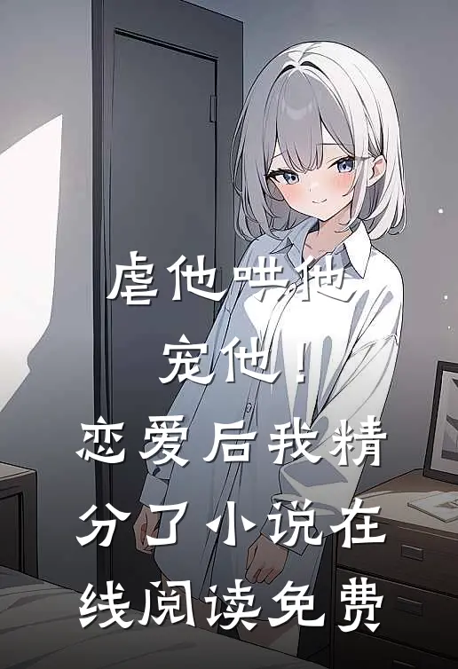 虐他哄他宠他！恋爱后我精分了小说在线阅读免费