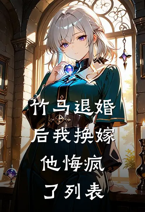 竹马退婚后我换嫁，他悔疯了列表