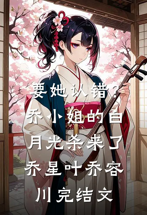 要她认错？乔小姐的白月光杀来了乔星叶乔容川完结文