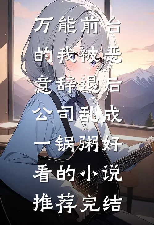 万能前台的我被恶意辞退后，公司乱成一锅粥好看的小说推荐完结