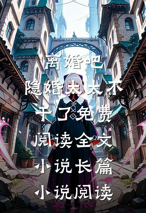 离婚吧,隐婚太太不干了免费阅读全文小说长篇小说阅读