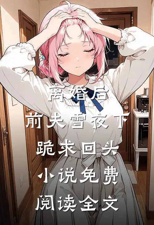 离婚后，前夫雪夜下跪求回头小说免费阅读全文