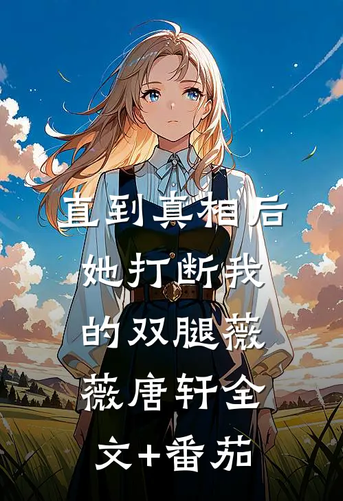 直到真相后，她打断我的双腿薇薇唐轩全文+番茄