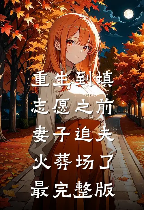 重生到填志愿之前，妻子追夫火葬场了最完整版