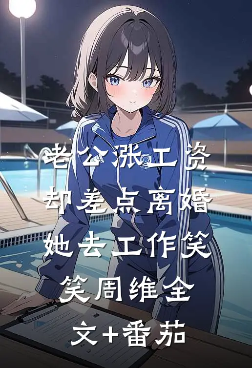 老公涨工资却差点离婚，她去工作笑笑周维全文+番茄