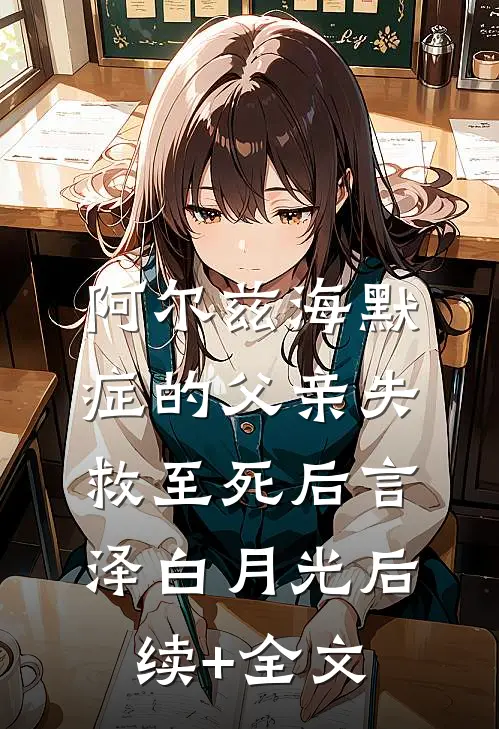 阿尔兹海默症的父亲失救至死后言泽白月光后续+全文
