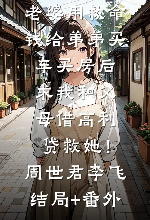 老婆用救命钱给弟弟买车买房后，求我和父母借高利贷救她！周世君李飞结局+番外
