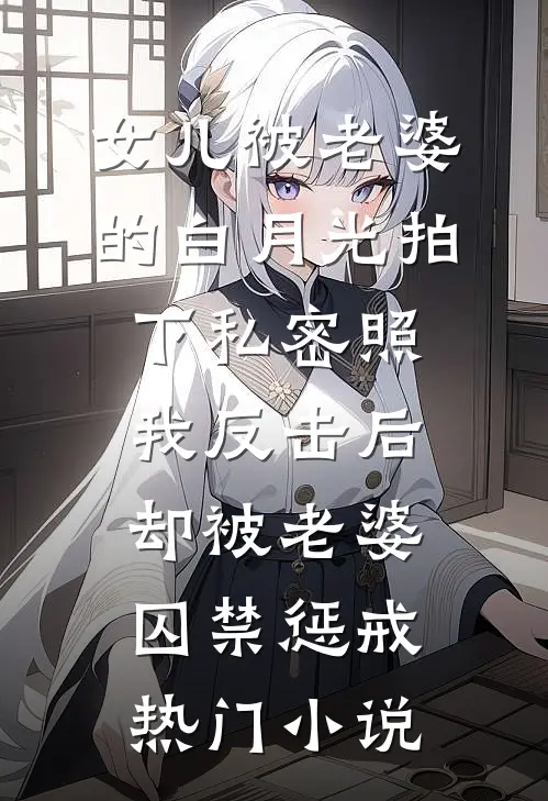 女儿被老婆的白月光拍下私密照，我反击后却被老婆囚禁惩戒热门小说