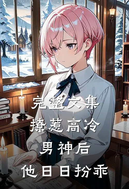完整文集撩惹高冷男神后，他日日扮乖