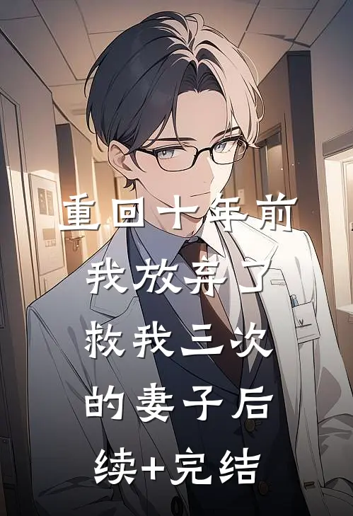 重回十年前，我放弃了救我三次的妻子后续+完结