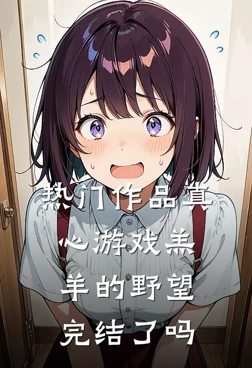 热门作品真心游戏羔羊的野望完结了吗