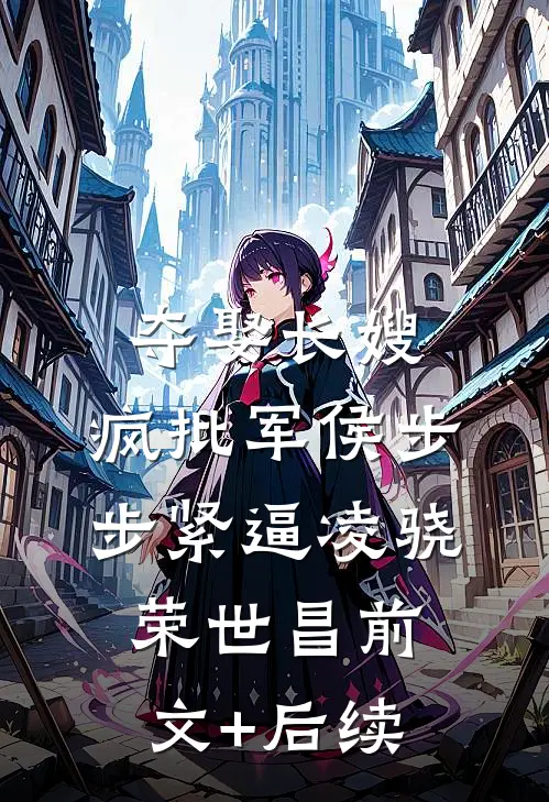 夺娶长嫂，疯批军侯步步紧逼凌骁荣世昌前文+后续