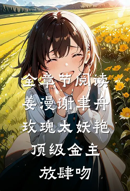 全章节阅读姜漫谢聿舟玫瑰太妖艳,顶级金主放肆吻