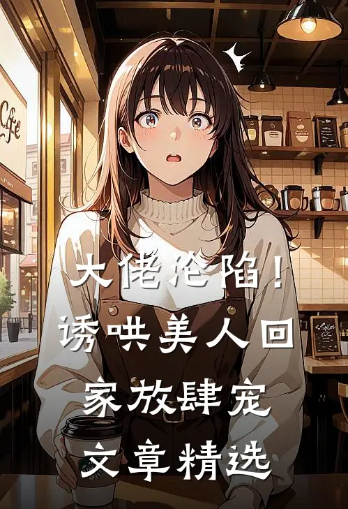 大佬沦陷！诱哄美人回家放肆宠文章精选