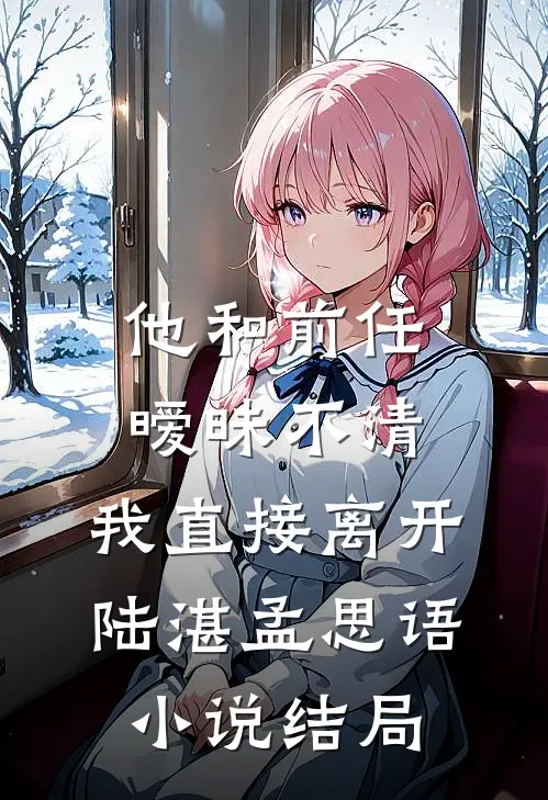 他和前任暧昧不清，我直接离开陆湛孟思语小说结局