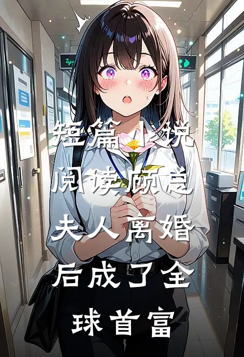 短篇小说阅读顾总，夫人离婚后成了全球首富
