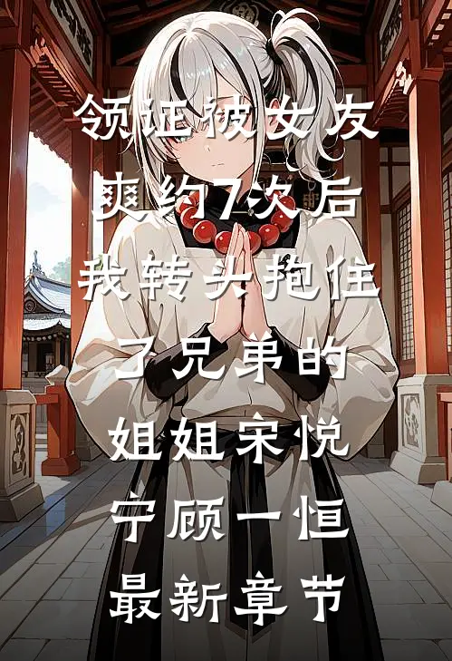 领证被女友爽约7次后，我转头抱住了兄弟的姐姐宋悦宁顾一恒最新章节