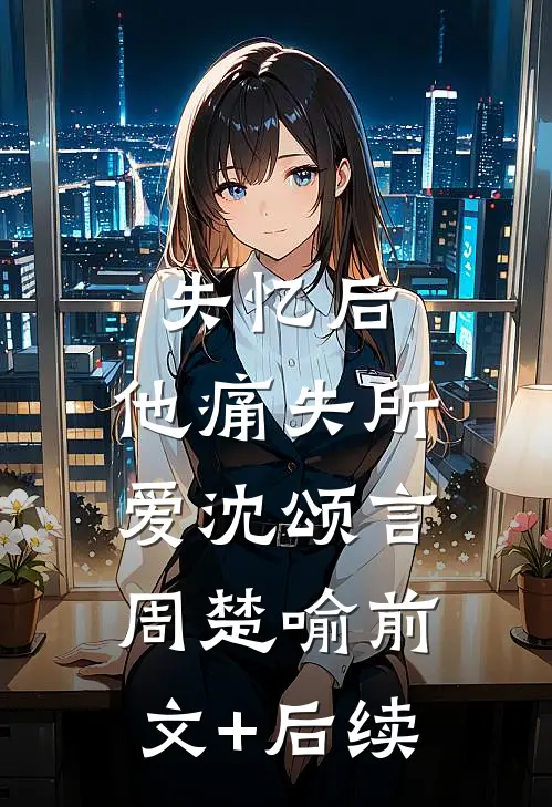 失忆后，他痛失所爱沈颂言周楚喻前文+后续
