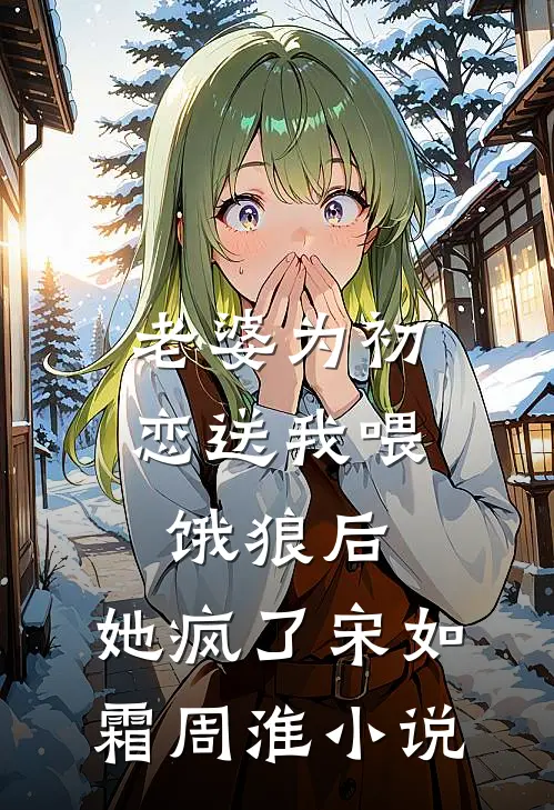 老婆为初恋送我喂饿狼后，她疯了宋如霜周淮小说