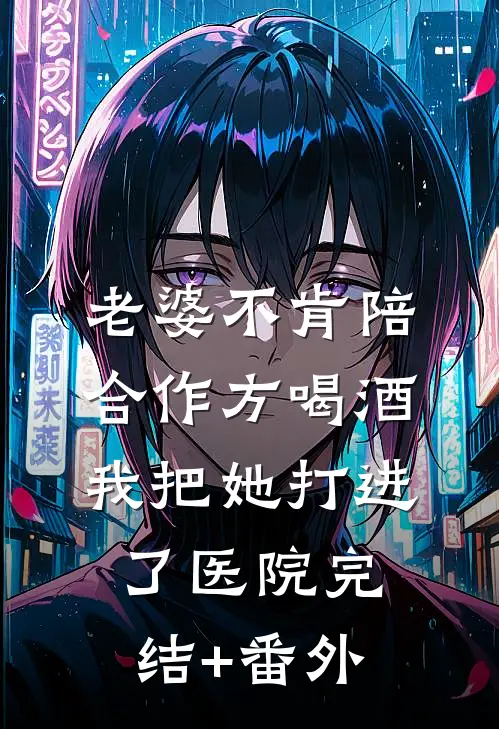 老婆不肯陪合作方喝酒，我把她打进了医院完结+番外