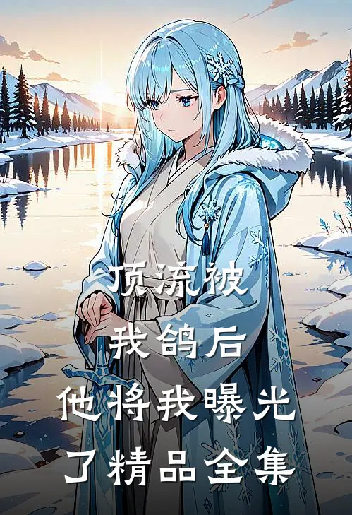 顶流被我鸽后，他将我曝光了精品全集