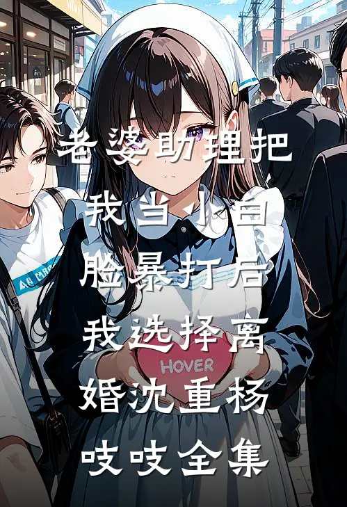 老婆助理把我当小白脸暴打后，我选择离婚沈重杨吱吱全集