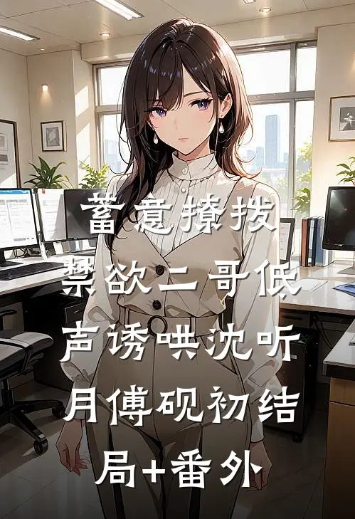 蓄意撩拨，禁欲二哥低声诱哄沈听月傅砚初结局+番外