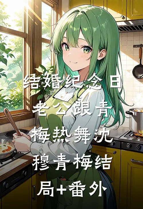 结婚纪念日，老公跟青梅热舞沈穆青梅结局+番外