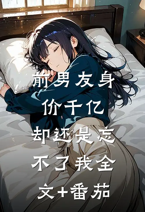 前男友身价千亿，却还是忘不了我全文+番茄