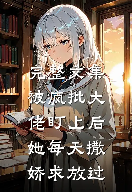 完整文集被疯批大佬盯上后，她每天撒娇求放过