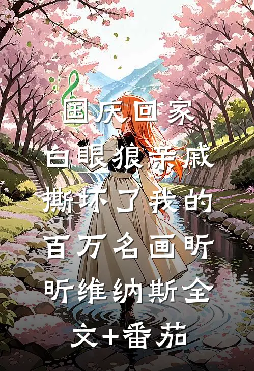 国庆回家，白眼狼亲戚撕坏了我的百万名画昕昕维纳斯全文+番茄