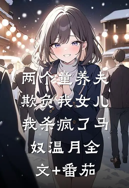 两个童养夫欺负我女儿，我杀疯了马奴温月全文+番茄