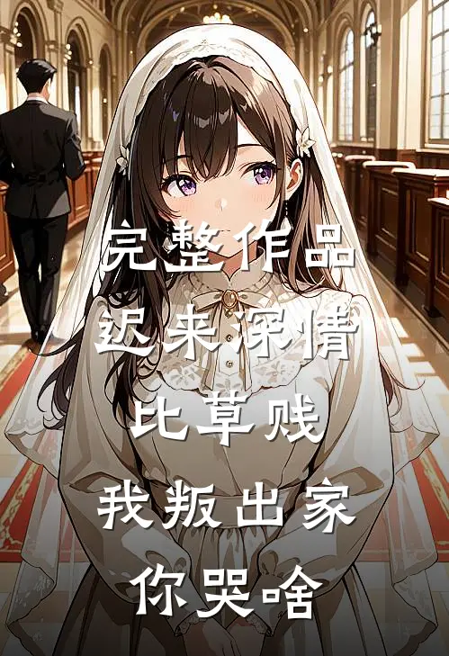 完整作品迟来深情比草贱，我叛出家你哭啥