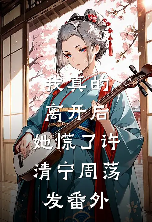 我真的离开后，她慌了许清宁周荡发番外