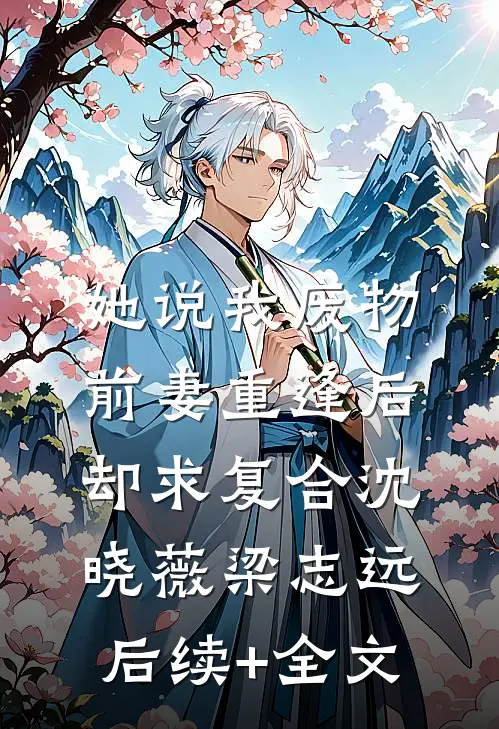 她说我废物，前妻重逢后却求复合沈晓薇梁志远后续+全文