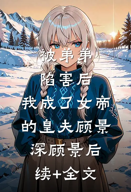 被弟弟陷害后，我成了女帝的皇夫顾景深顾景后续+全文