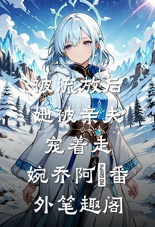 被流放后，她被亲夫宠着走：婉乔阿槑番外笔趣阁