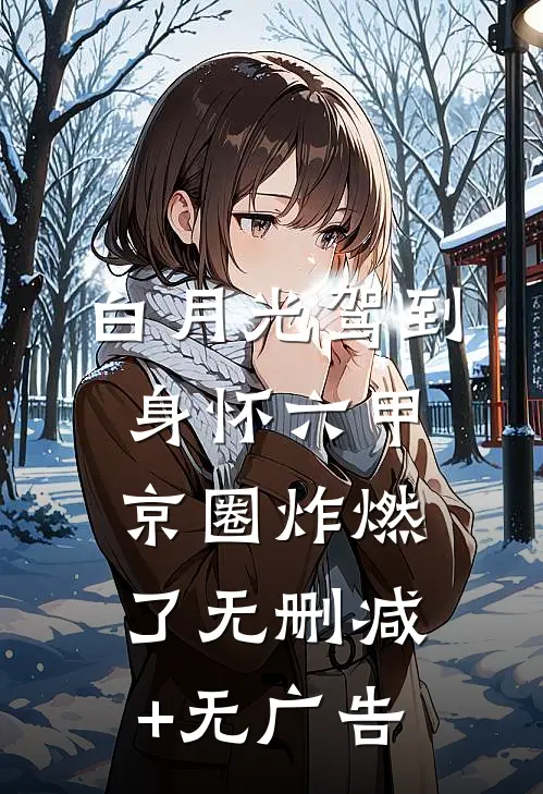 白月光驾到身怀六甲，京圈炸燃了无删减+无广告