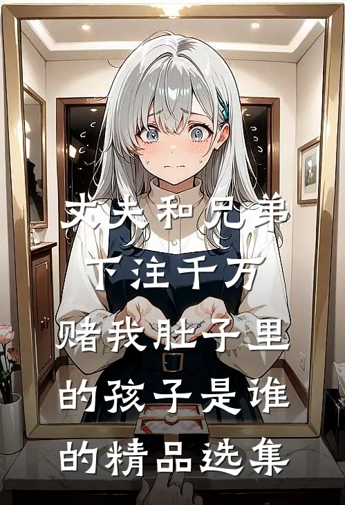 丈夫和兄弟下注千万，赌我肚子里的孩子是谁的精品选集